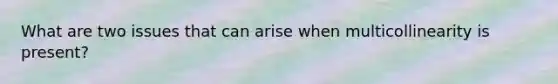 What are two issues that can arise when multicollinearity is present?