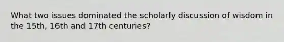 What two issues dominated the scholarly discussion of wisdom in the 15th, 16th and 17th centuries?