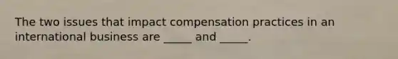 The two issues that impact compensation practices in an international business are _____ and _____.