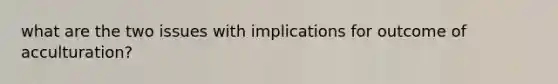 what are the two issues with implications for outcome of acculturation?