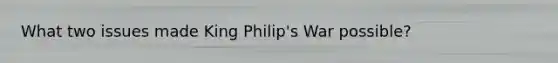 What two issues made King Philip's War possible?