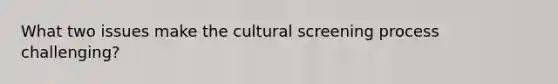 What two issues make the cultural screening process challenging?