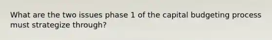 What are the two issues phase 1 of the capital budgeting process must strategize through?