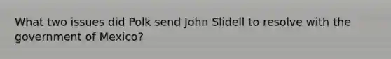 What two issues did Polk send John Slidell to resolve with the government of Mexico?