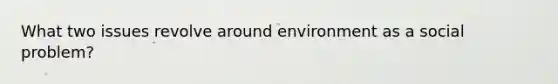 What two issues revolve around environment as a social problem?