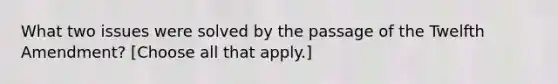 What two issues were solved by the passage of the Twelfth Amendment? [Choose all that apply.]