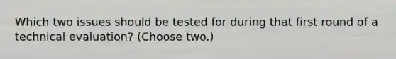 Which two issues should be tested for during that first round of a technical evaluation? (Choose two.)