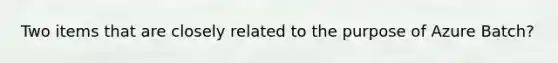 Two items that are closely related to the purpose of Azure Batch?