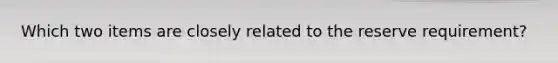 Which two items are closely related to the reserve requirement?