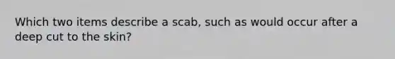 Which two items describe a scab, such as would occur after a deep cut to the skin?