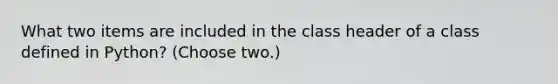 What two items are included in the class header of a class defined in Python? (Choose two.)