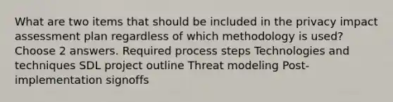 What are two items that should be included in the privacy impact assessment plan regardless of which methodology is used?Choose 2 answers. Required process steps Technologies and techniques SDL project outline Threat modeling Post-implementation signoffs