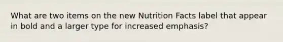 What are two items on the new Nutrition Facts label that appear in bold and a larger type for increased emphasis?