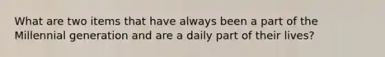 What are two items that have always been a part of the Millennial generation and are a daily part of their lives?