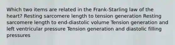 Which two items are related in the Frank-Starling law of <a href='https://www.questionai.com/knowledge/kya8ocqc6o-the-heart' class='anchor-knowledge'>the heart</a>? Resting sarcomere length to tension generation Resting sarcomere length to end-diastolic volume Tension generation and left ventricular pressure Tension generation and diastolic filling pressures