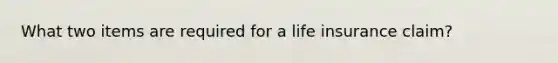 What two items are required for a life insurance claim?