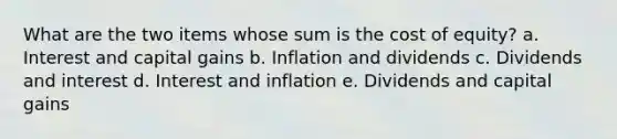 What are the two items whose sum is the cost of equity? a. Interest and capital gains b. Inflation and dividends c. Dividends and interest d. Interest and inflation e. Dividends and capital gains