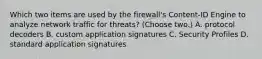 Which two items are used by the firewall's Content-ID Engine to analyze network traffic for threats? (Choose two.) A. protocol decoders B. custom application signatures C. Security Profiles D. standard application signatures