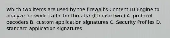 Which two items are used by the firewall's Content-ID Engine to analyze network traffic for threats? (Choose two.) A. protocol decoders B. custom application signatures C. Security Profiles D. standard application signatures