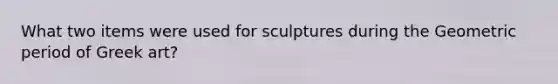 What two items were used for sculptures during the Geometric period of Greek art?