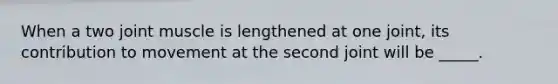When a two joint muscle is lengthened at one joint, its contribution to movement at the second joint will be _____.