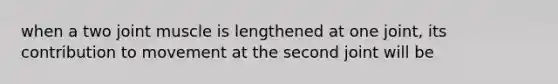 when a two joint muscle is lengthened at one joint, its contribution to movement at the second joint will be