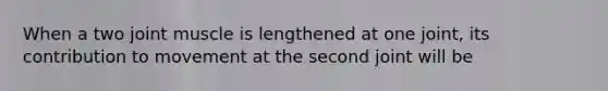 When a two joint muscle is lengthened at one joint, its contribution to movement at the second joint will be