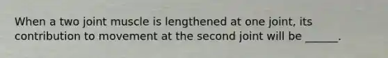 When a two joint muscle is lengthened at one joint, its contribution to movement at the second joint will be ______.