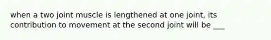 when a two joint muscle is lengthened at one joint, its contribution to movement at the second joint will be ___
