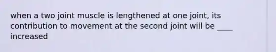 when a two joint muscle is lengthened at one joint, its contribution to movement at the second joint will be ____ increased