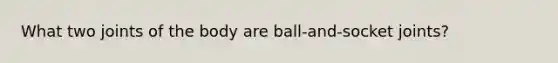 What two joints of the body are ball-and-socket joints?