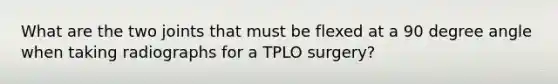 What are the two joints that must be flexed at a 90 degree angle when taking radiographs for a TPLO surgery?