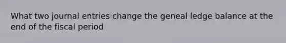 What two journal entries change the geneal ledge balance at the end of the fiscal period