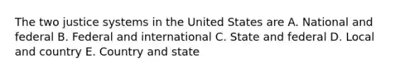 The two justice systems in the United States are A. National and federal B. Federal and international C. State and federal D. Local and country E. Country and state