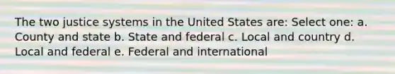 The two justice systems in the United States are: Select one: a. County and state b. State and federal c. Local and country d. Local and federal e. Federal and international