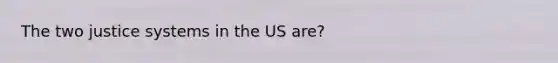 The two justice systems in the US are?