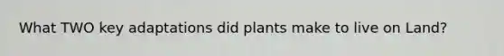 What TWO key adaptations did plants make to live on Land?