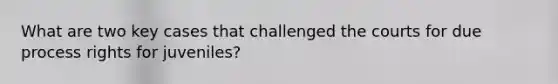 What are two key cases that challenged the courts for due process rights for juveniles?