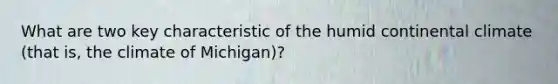 What are two key characteristic of the humid continental climate (that is, the climate of Michigan)?