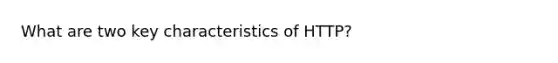 What are two key characteristics of HTTP?