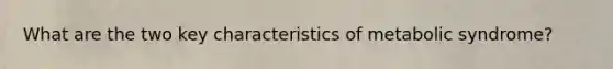 What are the two key characteristics of metabolic syndrome?
