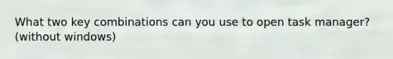 What two key combinations can you use to open task manager? (without windows)