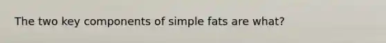 The two key components of simple fats are what?