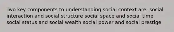 Two key components to understanding social context are: social interaction and social structure social space and social time social status and social wealth social power and social prestige