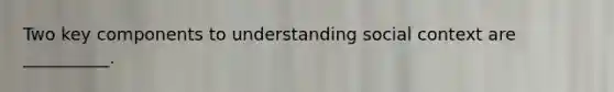 Two key components to understanding social context are __________.