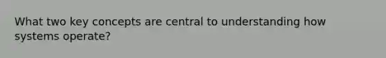 What two key concepts are central to understanding how systems operate?