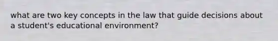 what are two key concepts in the law that guide decisions about a student's educational environment?