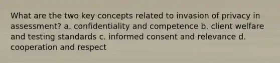 What are the two key concepts related to invasion of privacy in assessment? a. confidentiality and competence b. client welfare and testing standards c. informed consent and relevance d. cooperation and respect