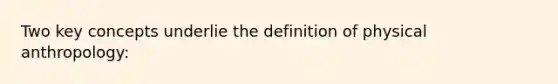 Two key concepts underlie the definition of physical anthropology: