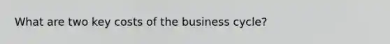 What are two key costs of the business cycle?